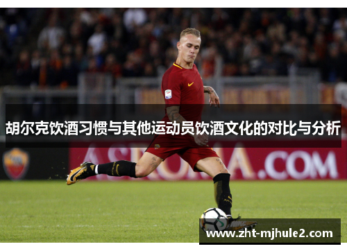 胡尔克饮酒习惯与其他运动员饮酒文化的对比与分析
