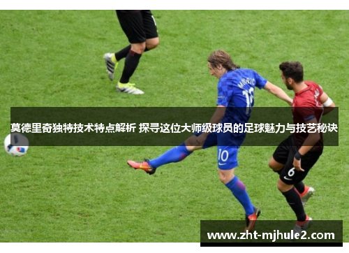 莫德里奇独特技术特点解析 探寻这位大师级球员的足球魅力与技艺秘诀 莫德里奇独特技术特点解析 探寻这位大师级球员的足球魅力与技艺秘诀