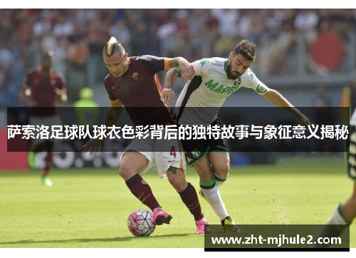 萨索洛足球队球衣色彩背后的独特故事与象征意义揭秘