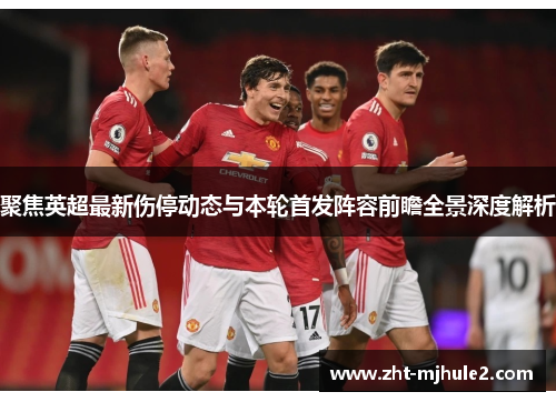 聚焦英超最新伤停动态与本轮首发阵容前瞻全景深度解析