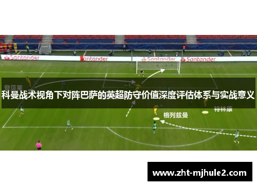 科曼战术视角下对阵巴萨的英超防守价值深度评估体系与实战意义