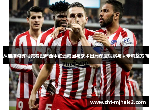 从加维对阵马竞看巴萨西甲低迷成因与战术困局深度观察与未来调整方向
