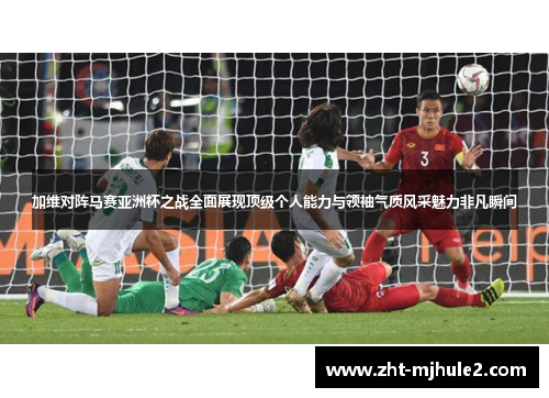 加维对阵马赛亚洲杯之战全面展现顶级个人能力与领袖气质风采魅力非凡瞬间