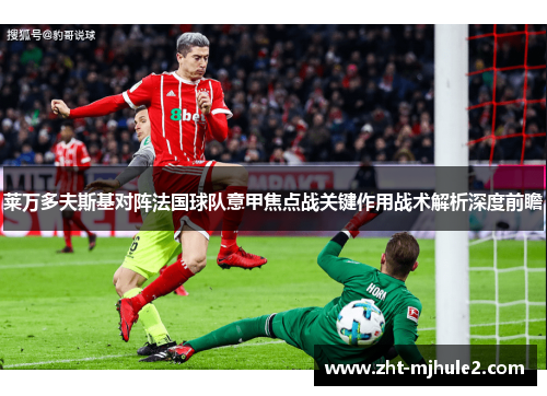 莱万多夫斯基对阵法国球队意甲焦点战关键作用战术解析深度前瞻 莱万多夫斯基对阵法国球队意甲焦点战关键作用战术解析深度前瞻