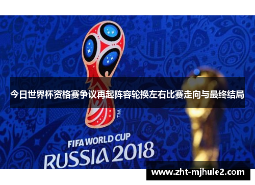 今日世界杯资格赛争议再起阵容轮换左右比赛走向与最终结局
