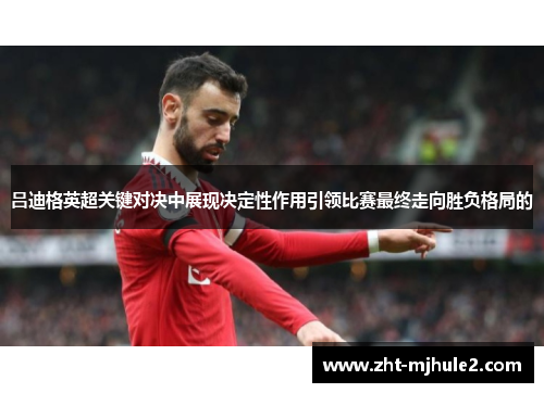 吕迪格英超关键对决中展现决定性作用引领比赛最终走向胜负格局的