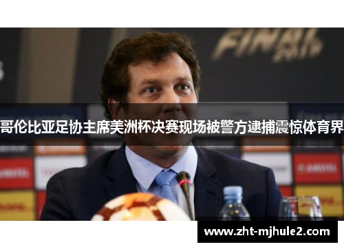 哥伦比亚足协主席美洲杯决赛现场被警方逮捕震惊体育界