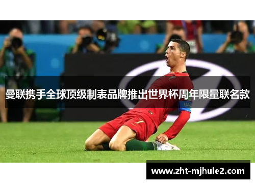 曼联携手全球顶级制表品牌推出世界杯周年限量联名款
