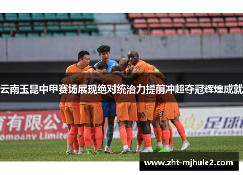 云南玉昆中甲赛场展现绝对统治力提前冲超夺冠辉煌成就