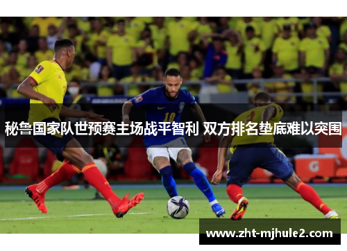 秘鲁国家队世预赛主场战平智利 双方排名垫底难以突围 秘鲁国家队世预赛主场战平智利 双方排名垫底难以突围