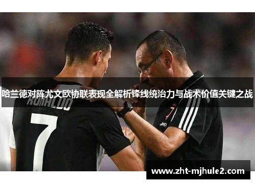 哈兰德对阵尤文欧协联表现全解析锋线统治力与战术价值关键之战