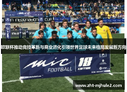 欧联杯推动竞技革新与商业进化引领世界足球未来格局发展新方向 欧联杯推动竞技革新与商业进化引领世界足球未来格局发展新方向
