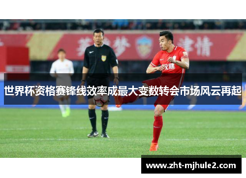世界杯资格赛锋线效率成最大变数转会市场风云再起