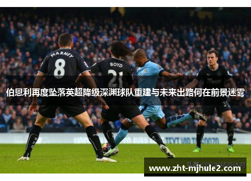 伯恩利再度坠落英超降级深渊球队重建与未来出路何在前景迷雾