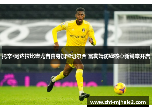 托辛·阿达拉比奥尤自由身加盟切尔西 富勒姆防线核心新篇章开启 托辛·阿达拉比奥尤自由身加盟切尔西 富勒姆防线核心新篇章开启