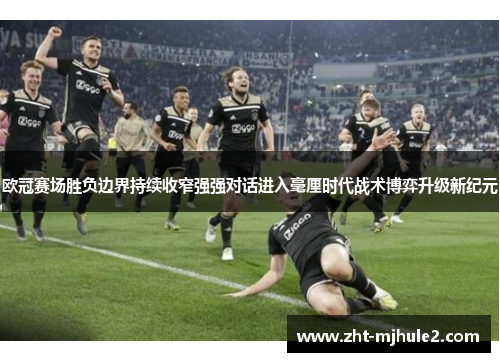 欧冠赛场胜负边界持续收窄强强对话进入毫厘时代战术博弈升级新纪元