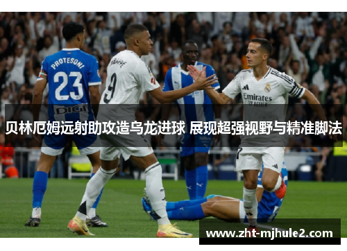 贝林厄姆远射助攻造乌龙进球 展现超强视野与精准脚法 贝林厄姆远射助攻造乌龙进球 展现超强视野与精准脚法